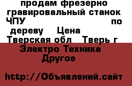 продам фрезерно гравировальный станок ЧПУ cnc 707-2  400*600*100 (по дереву) › Цена ­ 70 000 - Тверская обл., Тверь г. Электро-Техника » Другое   